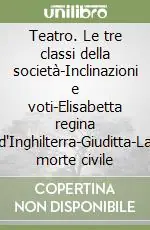 Teatro. Le tre classi della società-Inclinazioni e voti-Elisabetta regina d‘Inghilterra-Giuditta-La morte civile Offerta