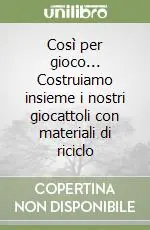 Prezzo Conveniente Così per gioco... Costruiamo insieme i nostri giocattoli con materiali di riciclo