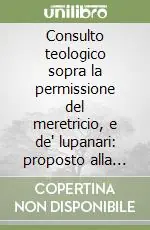 Consulto teologico sopra la permissione del meretricio, e de‘ lupanari proposto alla considerazione de‘ veri amanti della castità Quantità Limitata
