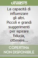 La capacità di influenzare gli altri. Piccoli e grandi suggerimenti per ispirare fiducia, ottenere consenso e cooperazione Compra Oggi Stesso