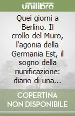 Quei giorni a Berlino. Il crollo del Muro, l‘agonia della Germania Est, il sogno della riunificazione diario di una stagione che ha cambiato l‘Europa Occasione