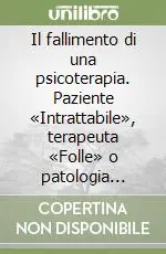 Must-Have Il fallimento di una psicoterapia. Paziente «Intrattabile», terapeuta «Folle» o patologia della relazione terapeutica?
