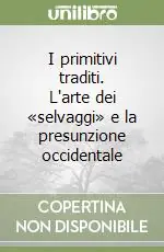 I primitivi traditi. L‘arte dei «selvaggi» e la presunzione occidentale Spedito Oggi