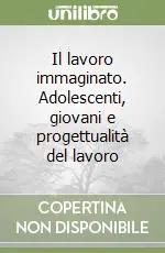 Il lavoro immaginato. Adolescenti, giovani e progettualità del lavoro Prezzo Scontato