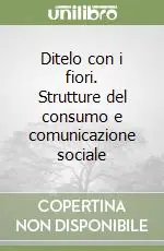 Ditelo con i fiori. Strutture del consumo e comunicazione sociale Compra Online