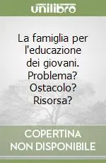 La famiglia per l‘educazione dei giovani. Problema? Ostacolo? Risorsa? Quantità Limitata