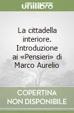 La cittadella interiore. Introduzione ai «Pensieri» di Marco Aurelio Novità