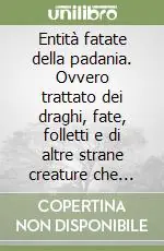 Prezzo Di Fabbrica Entità fatate della padania. Ovvero trattato dei draghi, fate, folletti e di altre strane creature che possono apparire in questa terra, dei loro usi e costumi...