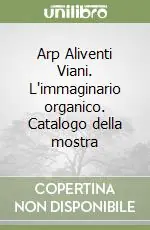 Arp Aliventi Viani. L‘immaginario organico. Catalogo della mostra Di Tendenza