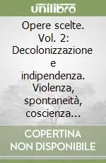 Opere scelte. Vol. 2 Decolonizzazione e indipendenza. Violenza, spontaneità, coscienza nazionale Vendita Finale