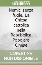 Nemici senza fucile. La Chiesa cattolica nella Repubblica Popolare Cinese Ultime Pezzi
