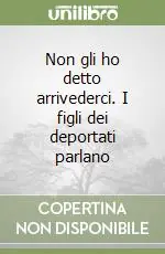 Consegna Rapida Non gli ho detto arrivederci. I figli dei deportati parlano