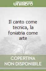 Il canto come tecnica, la foniatria come arte Subito Disponibile
