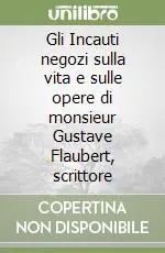 Reso Gratuito Gli Incauti negozi sulla vita e sulle opere di monsieur Gustave Flaubert, scrittore