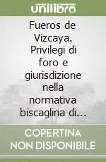 Fueros de Vizcaya. Privilegi di foro e giurisdizione nella normativa biscaglina di antico regime Non Perdere