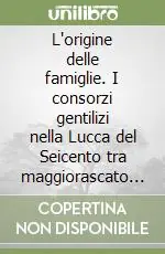 Ordina Subito L‘origine delle famiglie. I consorzi gentilizi nella Lucca del Seicento tra maggiorascato e primogenitura