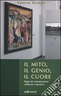 Il mito, il genio, il cuore. Saggi di comunicazione culturale e turistica Quantità Limitata