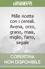 Mille ricette con i cereali. Avena, orzo, grano, mais, miglio, farro, segale Vendita Finale