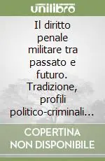 Il diritto penale militare tra passato e futuro. Tradizione, profili politico-criminali e prospettive di riforma dei codici penali militari Reso Gratuito