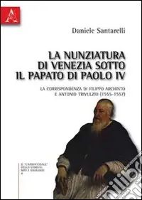Affare La nunziatura di Venezia sotto il papato di Paolo IV. La corrispondenza di Filippo Archinto e Antonio Trivulzio (1555-1557)