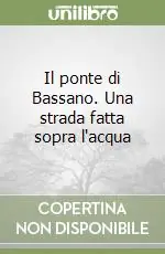 Il ponte di Bassano. Una strada fatta sopra l‘acqua Offerta Lampo