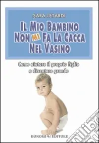 Solo Oggi Il mio bambino non mi fa la cacca nel vasino. Come aiutare il proprio figlio a diventare grande