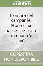 L‘ombra del campanile. Storia di un paese che esiste ma non c‘è più Consegna Rapida