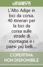 L‘Alto Adige in bici da corsa. 40 itinerari per la bici da corsa sulle strade di montagna e i paesi più belli dell‘Alto Adige Ultima Occasione