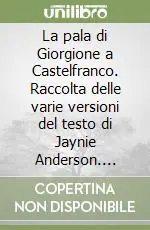 La pala di Giorgione a Castelfranco. Raccolta delle varie versioni del testo di Jaynie Anderson. Ediz. italiana, inglese e francese Reso Gratuito