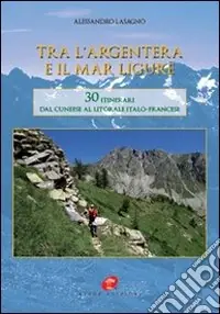 Tra l‘Argentera e il mar Ligure. 30 itinerari dal cuneese al litorale italo-francese Novità