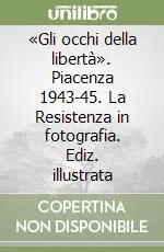 «Gli occhi della libertà». Piacenza 1943-45. La Resistenza in fotografia. Ediz. illustrata Prezzo Conveniente