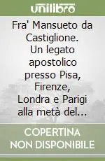 Pagamento Sicuro Fra‘ Mansueto da Castiglione. Un legato apostolico presso Pisa, Firenze, Londra e Parigi alla metà del Duecento