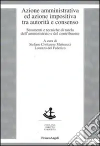 Non Perdere Azione amministrativa ed azione impositiva tra autorità e consenso. Strumenti e tecniche di tutela dell‘amministrato e del contribuente