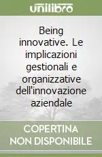 Being innovative. Le implicazioni gestionali e organizzative dell‘innovazione aziendale Prezzo Conveniente