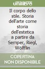 Il corpo dello stile. Storia dell‘arte come storia dell‘estetica a partire da Semper, Riegl, Wölfflin Sconto