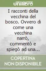 Compra Online I racconti della vecchina del bosco. Ovvero di come una vecchina narrò, commentò e spiegò ad una fanciulla alcune vecchie fiabe...