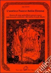 L‘antico fuoco delle donne ovvero di come potrebbero ancora essere se gretamente celebrati i riti della grande madre Vendita Finale