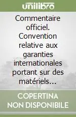 Commentaire officiel. Convention relative aux garanties internationales portant sur des matériels d‘équipement mobiles... Promozione Esclusiva