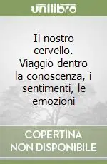 Il nostro cervello. Viaggio dentro la conoscenza, i sentimenti, le emozioni Pagamento Sicuro