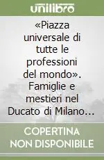 «Piazza universale di tutte le professioni del mondo». Famiglie e mestieri nel Ducato di Milano in età spagnola Super Prezzo