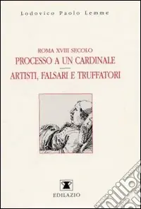 Roma XVIII secolo processo a un cardinale. Artisti, falsari e truffatori Must-Have