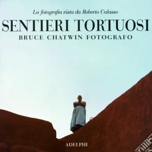 Sentieri tortuosi. Bruce Chatwin fotografo. La fotografia vista da Roberto Calasso Compra Adesso