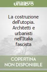 La costruzione dell‘utopia. Architetti e urbanisti nell‘Italia fascista Nuova Collezione