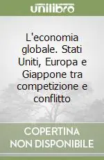 Esclusivo L‘economia globale. Stati Uniti, Europa e Giappone tra competizione e conflitto