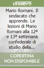 Compra Adesso Mario Romani. Il sindacato che apprende. Le lezioni di Mario Romani alla 12ª e 13ª settimana confederale di studio della CISL (1966-1967)
