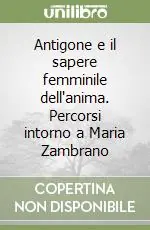 Antigone e il sapere femminile dell‘anima. Percorsi intorno a Maria Zambrano Vendita Finale