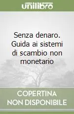 Senza denaro. Guida ai sistemi di scambio non monetario Solo Oggi