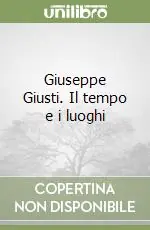 Subito Disponibile Giuseppe Giusti. Il tempo e i luoghi