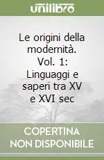 Le origini della modernità. Vol. 1 Linguaggi e saperi tra XV e XVI sec Solo Oggi