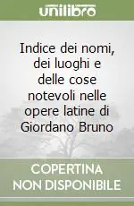 Indice dei nomi, dei luoghi e delle cose notevoli nelle opere latine di Giordano Bruno Ultimissimo Modello